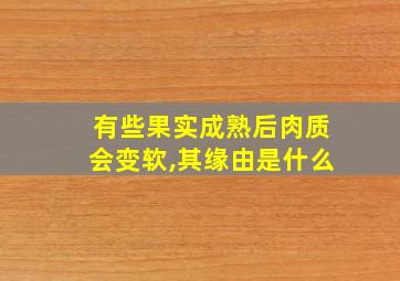 有些果实成熟后肉质会变软,其缘由是什么