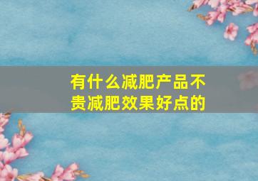 有什么减肥产品不贵减肥效果好点的