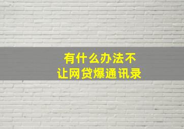 有什么办法不让网贷爆通讯录