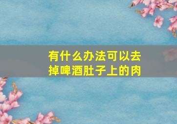 有什么办法可以去掉啤酒肚子上的肉