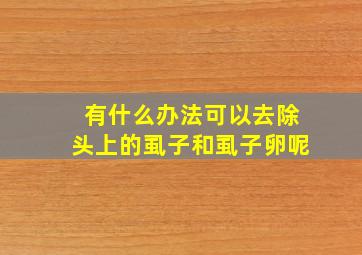 有什么办法可以去除头上的虱子和虱子卵呢