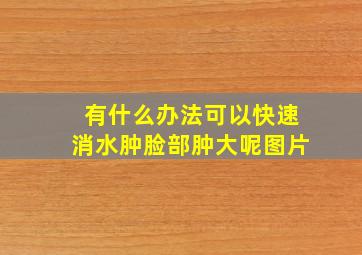 有什么办法可以快速消水肿脸部肿大呢图片