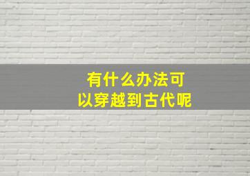 有什么办法可以穿越到古代呢