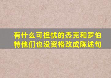 有什么可担忧的杰克和罗伯特他们也没资格改成陈述句