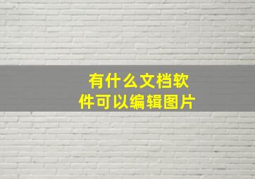 有什么文档软件可以编辑图片