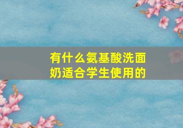 有什么氨基酸洗面奶适合学生使用的