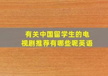 有关中国留学生的电视剧推荐有哪些呢英语