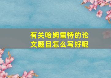 有关哈姆雷特的论文题目怎么写好呢