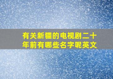 有关新疆的电视剧二十年前有哪些名字呢英文