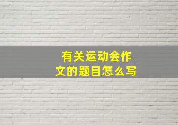 有关运动会作文的题目怎么写