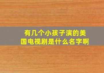 有几个小孩子演的美国电视剧是什么名字啊