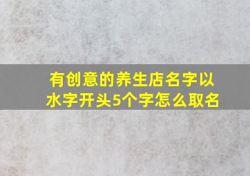 有创意的养生店名字以水字开头5个字怎么取名