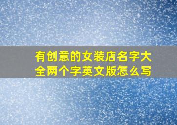 有创意的女装店名字大全两个字英文版怎么写