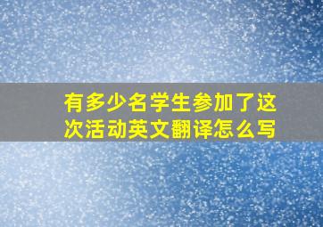 有多少名学生参加了这次活动英文翻译怎么写