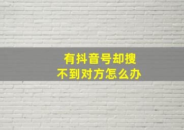 有抖音号却搜不到对方怎么办