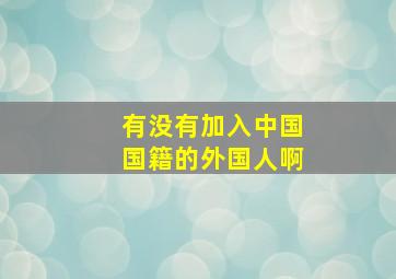 有没有加入中国国籍的外国人啊