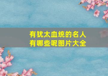 有犹太血统的名人有哪些呢图片大全