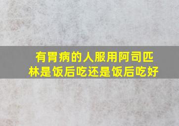 有胃病的人服用阿司匹林是饭后吃还是饭后吃好