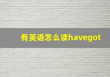 有英语怎么读havegot