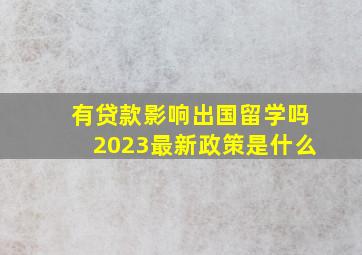 有贷款影响出国留学吗2023最新政策是什么