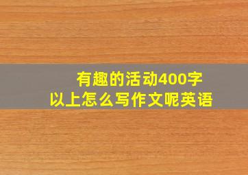 有趣的活动400字以上怎么写作文呢英语