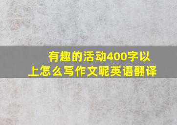 有趣的活动400字以上怎么写作文呢英语翻译