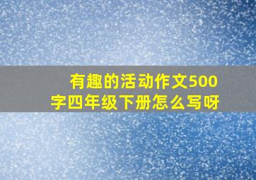 有趣的活动作文500字四年级下册怎么写呀