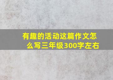 有趣的活动这篇作文怎么写三年级300字左右