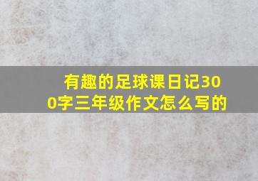 有趣的足球课日记300字三年级作文怎么写的