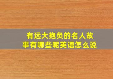 有远大抱负的名人故事有哪些呢英语怎么说