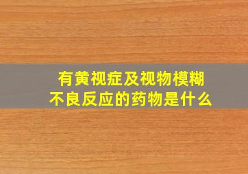 有黄视症及视物模糊不良反应的药物是什么