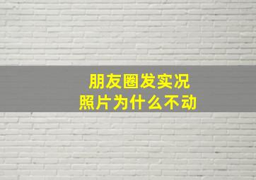 朋友圈发实况照片为什么不动