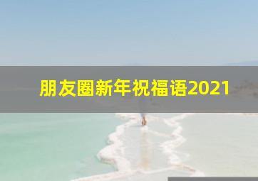 朋友圈新年祝福语2021