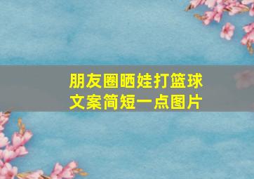 朋友圈晒娃打篮球文案简短一点图片