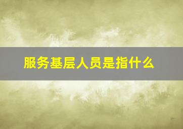 服务基层人员是指什么