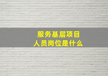 服务基层项目人员岗位是什么