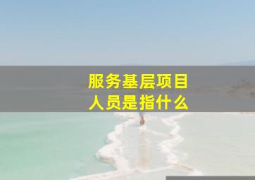 服务基层项目人员是指什么