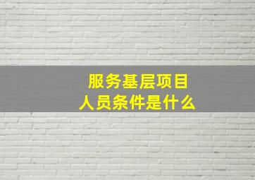 服务基层项目人员条件是什么