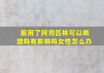 服用了阿司匹林可以喝酒吗有影响吗女性怎么办