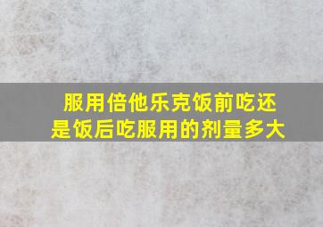 服用倍他乐克饭前吃还是饭后吃服用的剂量多大