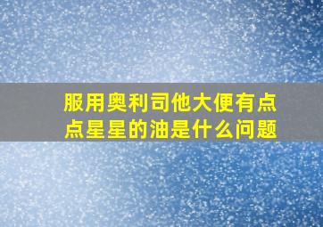 服用奥利司他大便有点点星星的油是什么问题