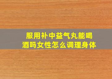 服用补中益气丸能喝酒吗女性怎么调理身体