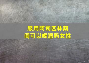 服用阿司匹林期间可以喝酒吗女性