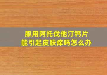 服用阿托伐他汀钙片能引起皮肤痒吗怎么办