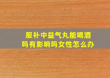 服补中益气丸能喝酒吗有影响吗女性怎么办