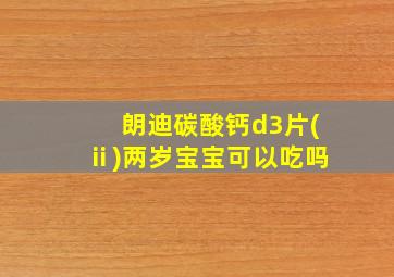 朗迪碳酸钙d3片(ⅱ)两岁宝宝可以吃吗