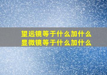 望远镜等于什么加什么显微镜等于什么加什么