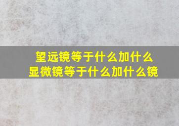 望远镜等于什么加什么显微镜等于什么加什么镜