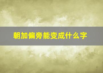 朝加偏旁能变成什么字