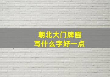 朝北大门牌匾写什么字好一点